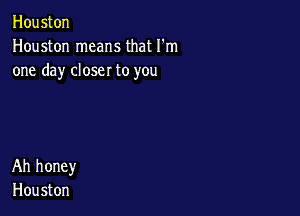 Houston
Houston means that I'm
one day closer to you

Ah honey
Hou ston