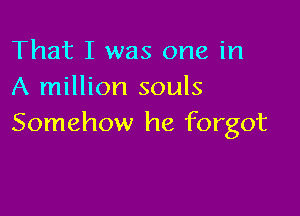 That I was one in
A million souls

Somehow he forgot