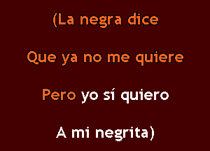 (La negra dice

Que ya no me quiere

Pero yo si quiero

A mi negrita)