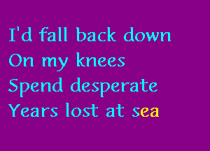 I'd fall back down
On my knees

Spend desperate
Years lost at sea