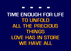 TIME ENOUGH FOR LIFE
TU UNFOLD
ALL THE PRECIOUS
THINGS
LOVE HAS IN STORE
WE HAVE ALL