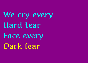 We cry every
Hard tear

Face every
Dark fear