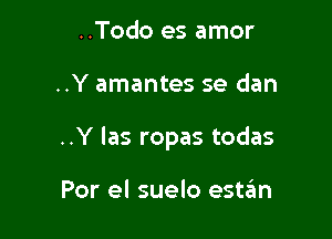 ..Todo es amor

..Y amantes se dan

..Y las ropas todas

Por el suelo eshfm