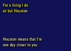 Fora living I do
ah but Houston

Houston means that I'm
one day closer to you