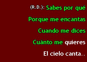 (R-D-)r Sabes por qw.S

Porque me encantas
Cuando me dices
Cuanto me quieres

El cielo canta..