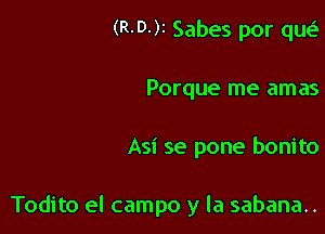 (R-D-)r Sabes por qw.S
Porque me amas

Asi se pone bonito

Todito el campo y la sabana..