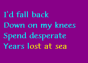 I'd fall back
Down on my knees

Spend desperate
Years lost at sea