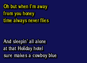Oh but when I'm away
from you honey
time always never flies

And sleepin' all alone
at that Holiday hotel
sure makes a cowboy blue