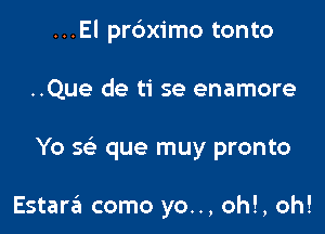 ...El pr6ximo tonto

..Que de ti se enamore

Yo Q que muy pronto

Estara como yo.., oh!, oh!