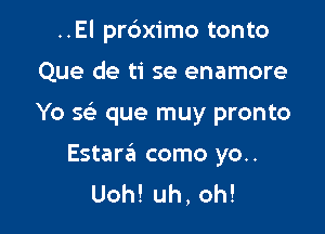 ..El pr6x1'mo tonto

Que de ti se enamore

Yo SEE que muy pronto

Estara como yo..
Uoh!uh,oh!