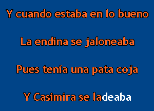 Y cuando estaba en lo bueno
La endina se jaloneaba
Pues tenia una pata coja

Y Casimira se ladeaba