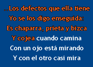 ..Los defectos que ella tiene
Yo se los digo enseguidai
Es chaparra, prieta y bizca
Y cojea cuando camina
Con un ojo esta mirando
Y con el otro casi mira