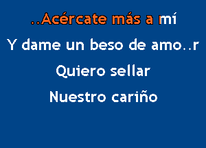 Acacate mas a mi

Y dame un beso de amo..r

Quiero sellar

Nuestro caririo