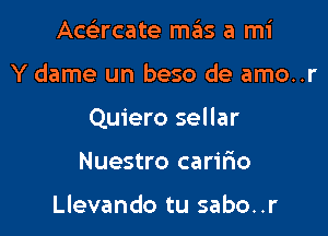 Acc'ercate mas a mi

Y dame un beso de amo..r

Quiero sellar

Nuestro carifio

Llevando tu sabo..r