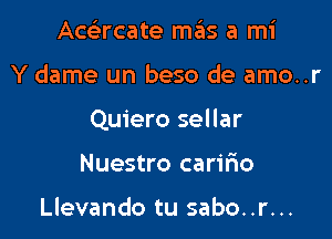 Acc'ercate mas a mi

Y dame un beso de amo..r

Quiero sellar

Nuestro carifio

Llevando tu sabo..r...