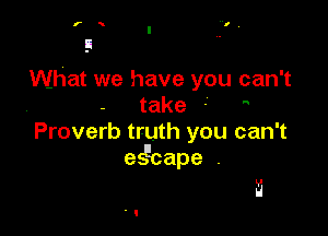 What we have you can't
take -

Proverb truth you can't
esacape .

i