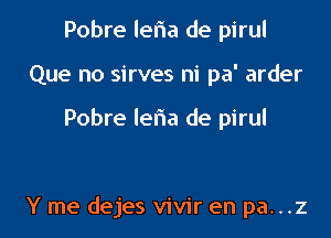 Pobre leria de pirul
Que no sirves ni pa' arder

Pobre leha de pirul

Y me dejes vivir en pa...z