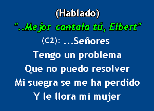 (Hablado)

..Mejor cantala t6, Elbert
(C2)i ...Seflores
Tengo un problema
Que no puedo resolver
Mi suegra se me ha perdido
Y le llora mi mujer