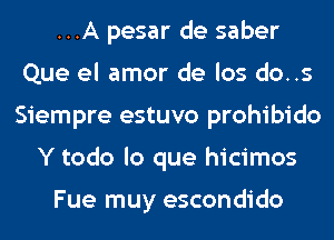 ...A pesar de saber
Que el amor de los do..s
Siempre estuvo prohibido
Y todo lo que hicimos

Fue muy escondido