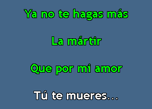 Ya no te hagas mtEIs

La mairtir

Que por mi amor

Tu te mueres. ..