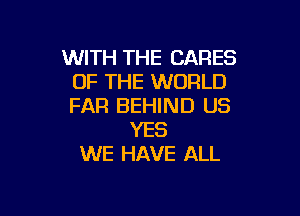 WITH THE CARES
OF THE WORLD
FAR BEHIND US

YES
WE HAVE ALL