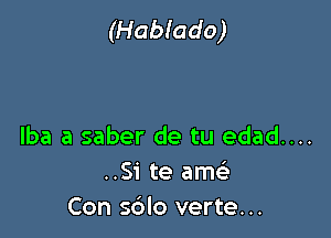 (Habiado)

lba a saber de tu edad....
..Si te 51th!
Con sblo verte...