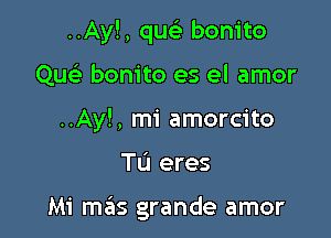 ..Ay!, qwili bonito
Que' bonito es el amor
..Ay!, mi amorcito

TL'I eres

Mi mills grande amor