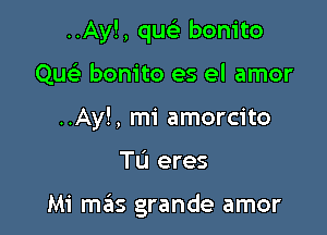 ..Ay!, qwili bonito
Que' bonito es el amor
..Ay!, mi amorcito

TL'I eres

Mi mills grande amor