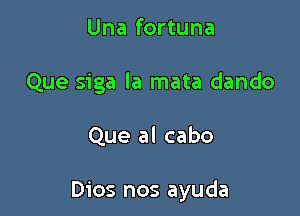 Una fortuna
Que siga la mata dando

Que al cabo

Dios nos ayuda