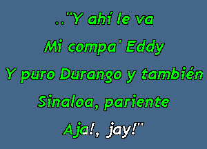 ..Y am (e va

Mi compa' E ddy

Y puro Durango y tambie'n

Sinaioa, pariente

A ja! , jay!