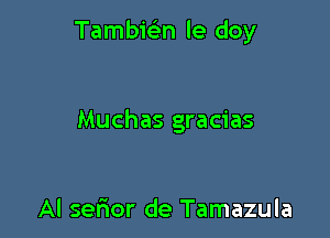 Tambwn le doy

Muchas gracias

Al serior de Tamazula