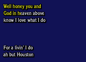 Well honey you and
God in heaven above
know I love what I do

Fora Iivin' I do
ah but Houston