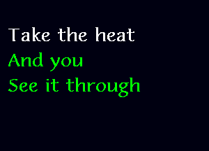 Take the heat
And you

See it through