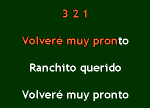 3 2 1
Volvem muy pronto

Ranchito querido

Volverc-E muy pronto