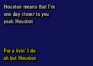 Houston means that I'm
one day closer to you
yeah Houston

Fora Iivin' I do
ah but Houston