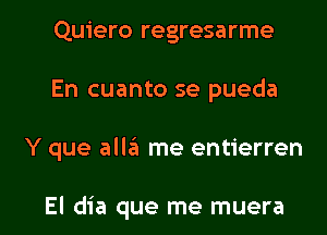 Quiero regresarme
En cuanto se pueda

Y que allzil me entierren

El dia que me muera l