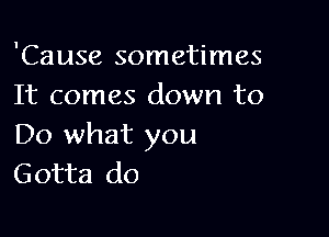 'Cause sometimes
It comes down to

Do what you
Gotta do