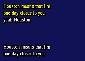 Houston means that I'm
one day closer to you
yeah Houston

Houston means that I'm
one day closer to you