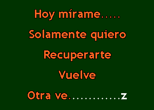 Hoy mirame .....

Solamente quiero

Recuperarte
Vuelve

Otra ve ............. z