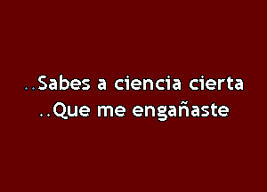 ..Sabes a ciencia cierta

..Que me engafiaste