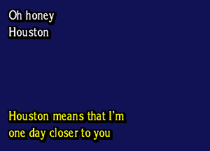 Oh honey
Houston

Houston means that I'm
one day closer to you