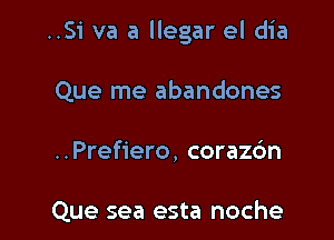 ..Si va a llegar el dia

Que me abandones
..Pref1'ero, corazc'm

Que sea esta noche