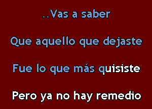 ..Vas a saber
Que aquello que dejaste
Fue lo que mas quisiste

Pero ya no hay remedio