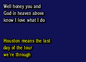 Well honey you and
God in heaven above
know I love what I do

Houston means the last
day of the tour
we're through