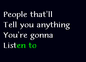 People that'll
Tell you anything

You're gonna
Listen to