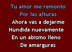 ..Tu amor me remont6
..Por las alturas
..Ahora vas a dejarme
Hundida nuevamente
En un abismo lleno

..De amarguras l
