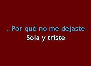 ..Por qu no me dejaste

Sola y triste