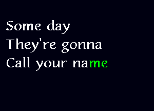 Some day
They're gonna

Call your name