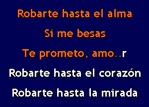 Robarte hasta el alma
Si me besas
Te prometo, amo..r
Robarte hasta el corazc'm

Robarte hasta la mirada