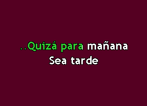 ..Quize'a para mafiana

Sea tarde